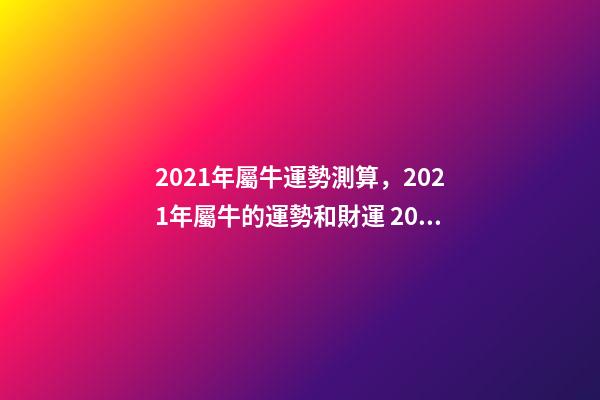 2021年屬牛運勢測算，2021年屬牛的運勢和財運 2022年屬牛運勢及運程測算，2022 年屬兔人的全年運勢-第1張-觀點-玄機派